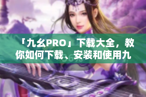 「九幺PRO」下载大全，教你如何下载、安装和使用九幺PRO应用程序