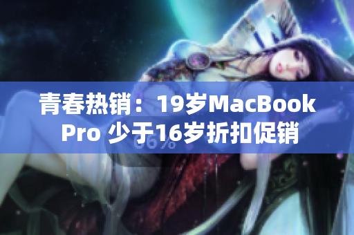 青春热销：19岁MacBook Pro 少于16岁折扣促销