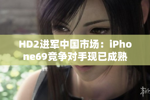 HD2进军中国市场：iPhone69竞争对手现已成熟