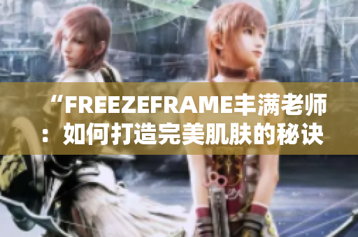 “FREEZEFRAME丰满老师：如何打造完美肌肤的秘诀大揭秘”