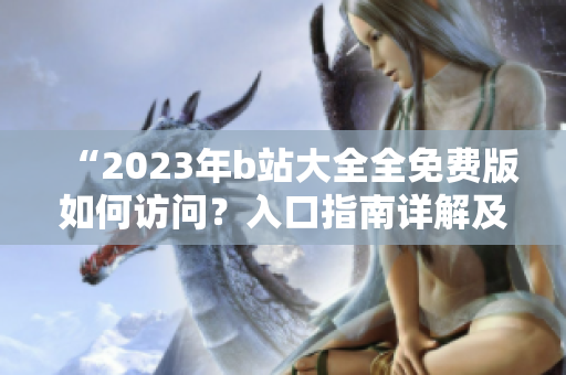 “2023年b站大全全免费版如何访问？入口指南详解及使用技巧”