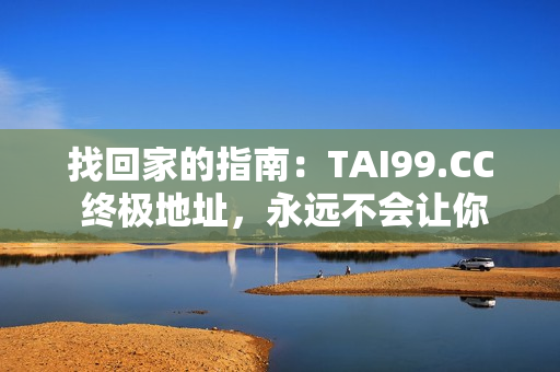 找回家的指南：TAI99.CC 终极地址，永远不会让你迷路