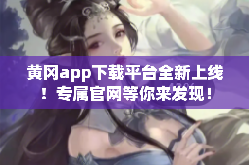 黄冈app下载平台全新上线！专属官网等你来发现！