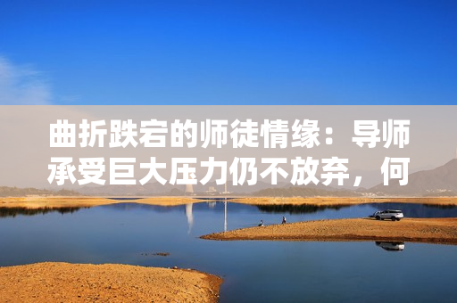 曲折跌宕的师徒情缘：导师承受巨大压力仍不放弃，何以忍痛坚持？