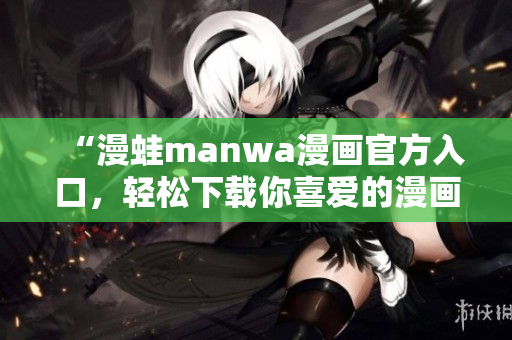 “漫蛙manwa漫画官方入口，轻松下载你喜爱的漫画！”