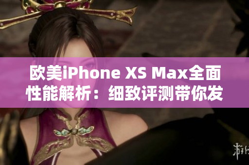 欧美iPhone XS Max全面性能解析：细致评测带你发现手机的潜力