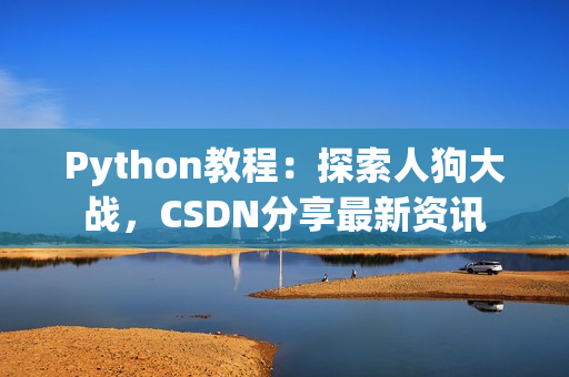 Python教程：探索人狗大战，CSDN分享最新资讯