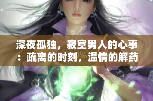 深夜孤独，寂寞男人的心事：疏离的时刻，温情的解药