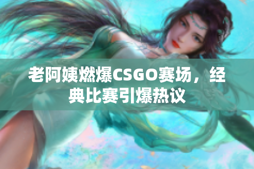 老阿姨燃爆CSGO赛场，经典比赛引爆热议