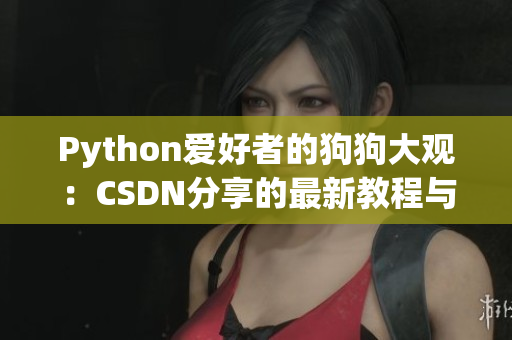 Python爱好者的狗狗大观：CSDN分享的最新教程与经验