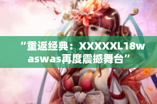 “重返经典：XXXXXL18waswas再度震撼舞台”