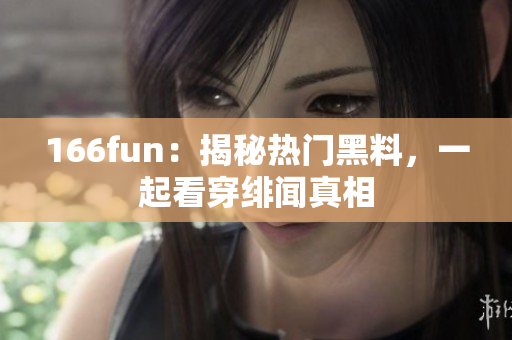 166fun：揭秘热门黑料，一起看穿绯闻真相