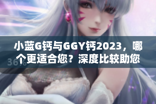 小蓝G钙与GGY钙2023，哪个更适合您？深度比较助您明智选择