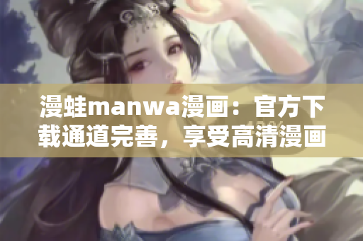 漫蛙manwa漫画：官方下载通道完善，享受高清漫画新体验