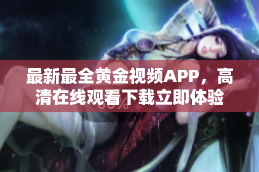 最新最全黄金视频APP，高清在线观看下载立即体验