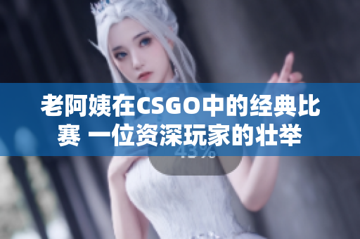 老阿姨在CSGO中的经典比赛 一位资深玩家的壮举