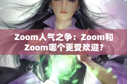 Zoom人气之争：Zoom和Zoom哪个更受欢迎？