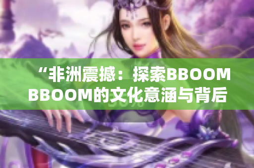 “非洲震撼：探索BBOOMBBOOM的文化意涵与背后故事”