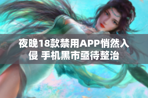 夜晚18款禁用APP悄然入侵 手机黑市亟待整治