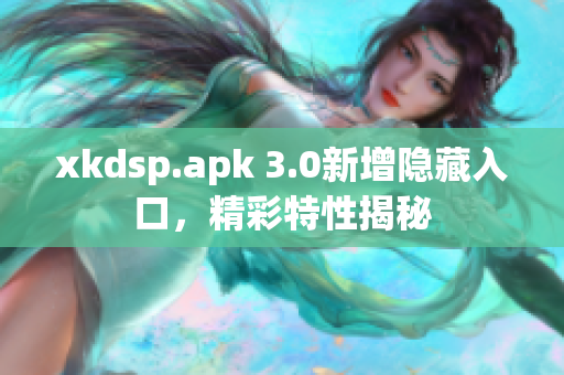 xkdsp.apk 3.0新增隐藏入口，精彩特性揭秘