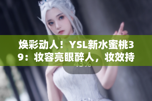 焕彩动人！YSL新水蜜桃39：妆容亮眼醉人，妆效持久自然