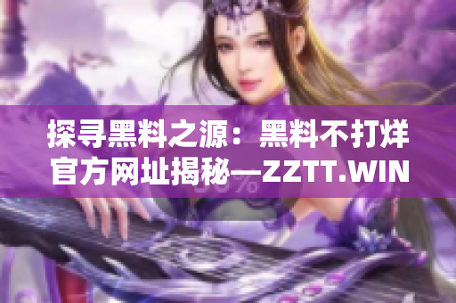 探寻黑料之源：黑料不打烊官方网址揭秘—ZZTT.WIN