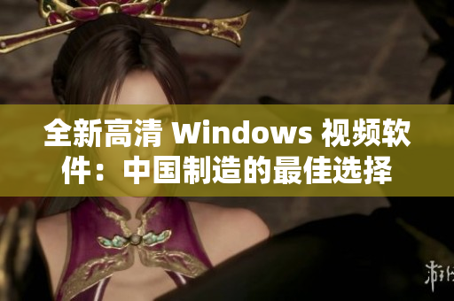 全新高清 Windows 视频软件：中国制造的最佳选择