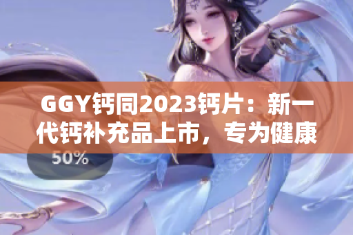 GGY钙同2023钙片：新一代钙补充品上市，专为健康骨骼而生