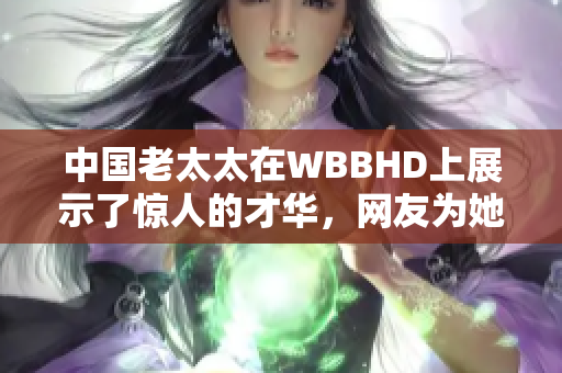 中国老太太在WBBHD上展示了惊人的才华，网友为她点赞。