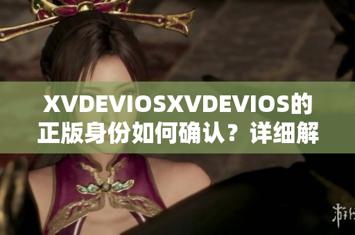 XVDEVIOSXVDEVIOS的正版身份如何确认？详细解析及鉴别指南