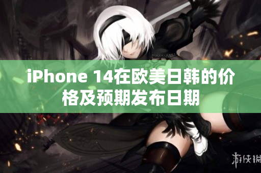 iPhone 14在欧美日韩的价格及预期发布日期