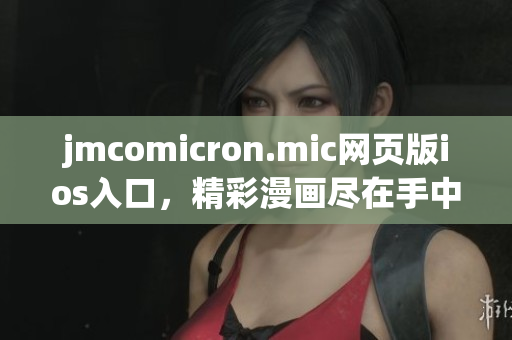 jmcomicron.mic网页版ios入口，精彩漫画尽在手中