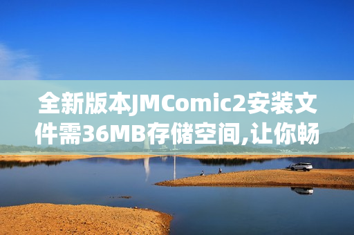 全新版本JMComic2安装文件需36MB存储空间,让你畅享漫画阅读快感