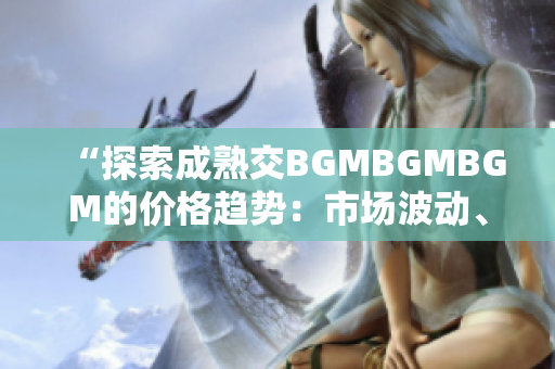 “探索成熟交BGMBGMBGM的价格趋势：市场波动、影响因素与预测分析”