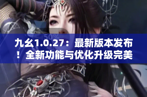 九幺1.0.27：最新版本发布！全新功能与优化升级完美呈现