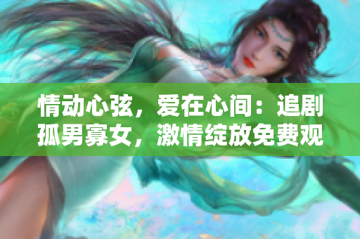 情动心弦，爱在心间：追剧孤男寡女，激情绽放免费观赏！