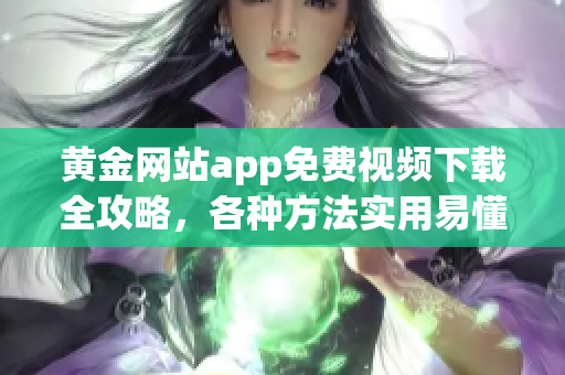 黄金网站app免费视频下载全攻略，各种方法实用易懂，带你轻松获取宝贵资源