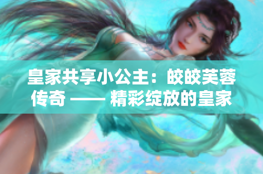 皇家共享小公主：皎皎芙蓉传奇 —— 精彩绽放的皇家血脉