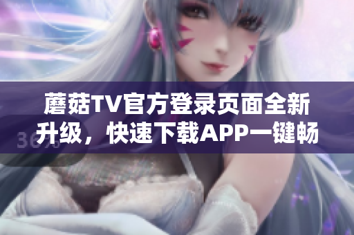 蘑菇TV官方登录页面全新升级，快速下载APP一键畅玩