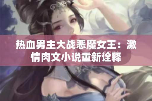 热血男主大战恶魔女王：激情肉文小说重新诠释