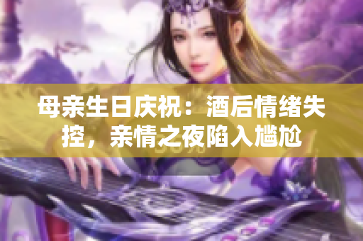 母亲生日庆祝：酒后情绪失控，亲情之夜陷入尴尬