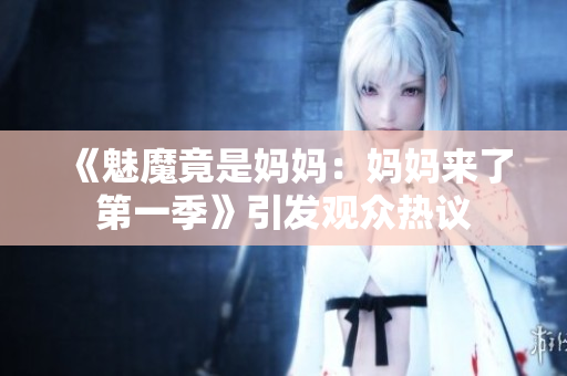 《魅魔竟是妈妈：妈妈来了第一季》引发观众热议