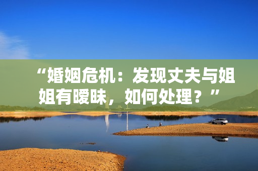 “婚姻危机：发现丈夫与姐姐有暧昧，如何处理？”