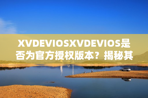 XVDEVIOSXVDEVIOS是否为官方授权版本？揭秘其正版身份