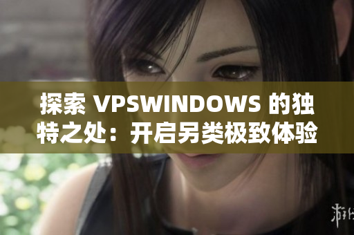 探索 VPSWINDOWS 的独特之处：开启另类极致体验