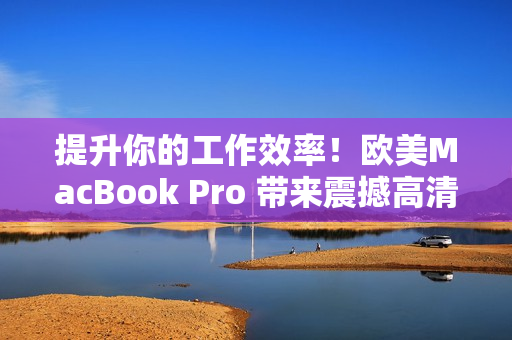 提升你的工作效率！欧美MacBook Pro 带来震撼高清体验，助你轻松应对各种任务