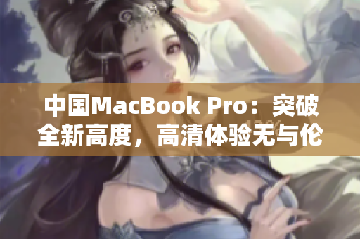 中国MacBook Pro：突破全新高度，高清体验无与伦比