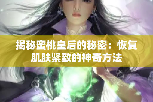 揭秘蜜桃皇后的秘密：恢复肌肤紧致的神奇方法