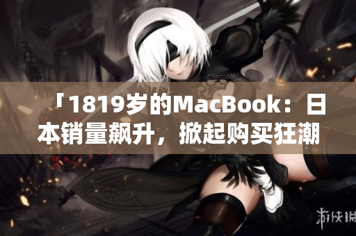 「1819岁的MacBook：日本销量飙升，掀起购买狂潮！」