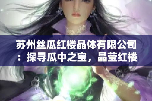 苏州丝瓜红楼晶体有限公司：探寻瓜中之宝，晶莹红楼如梦如幻